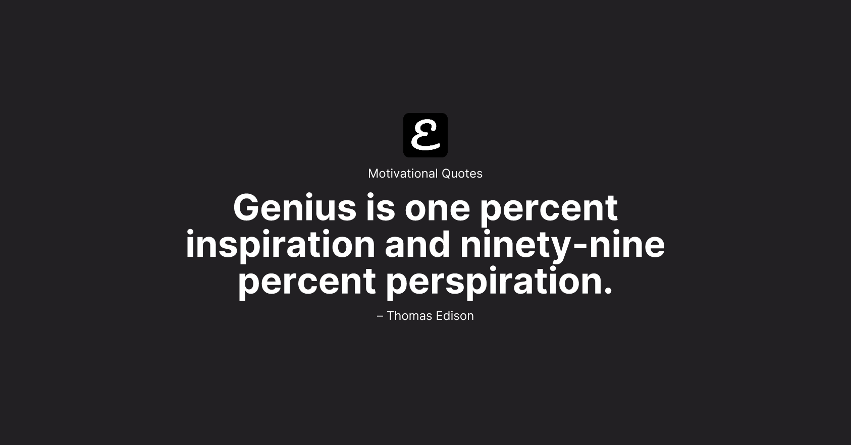 Thomas Edison - Genius is one percent inspiration and ninety-nine percent perspiration.