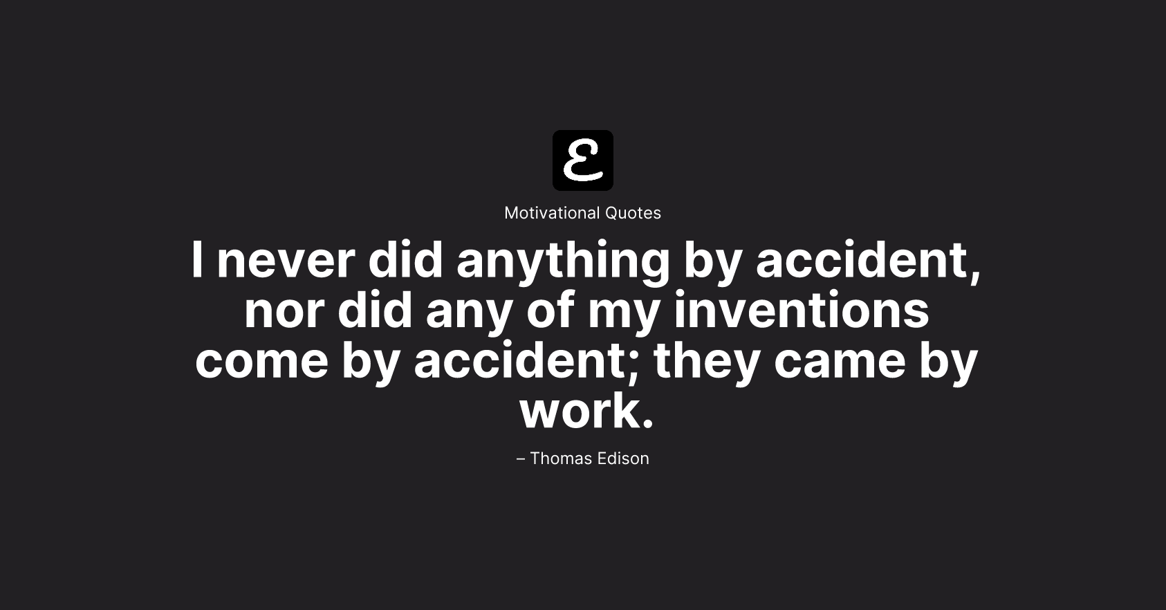 Thomas Edison - I never did anything by accident, nor did any of my inventions come by accident; they came by work.