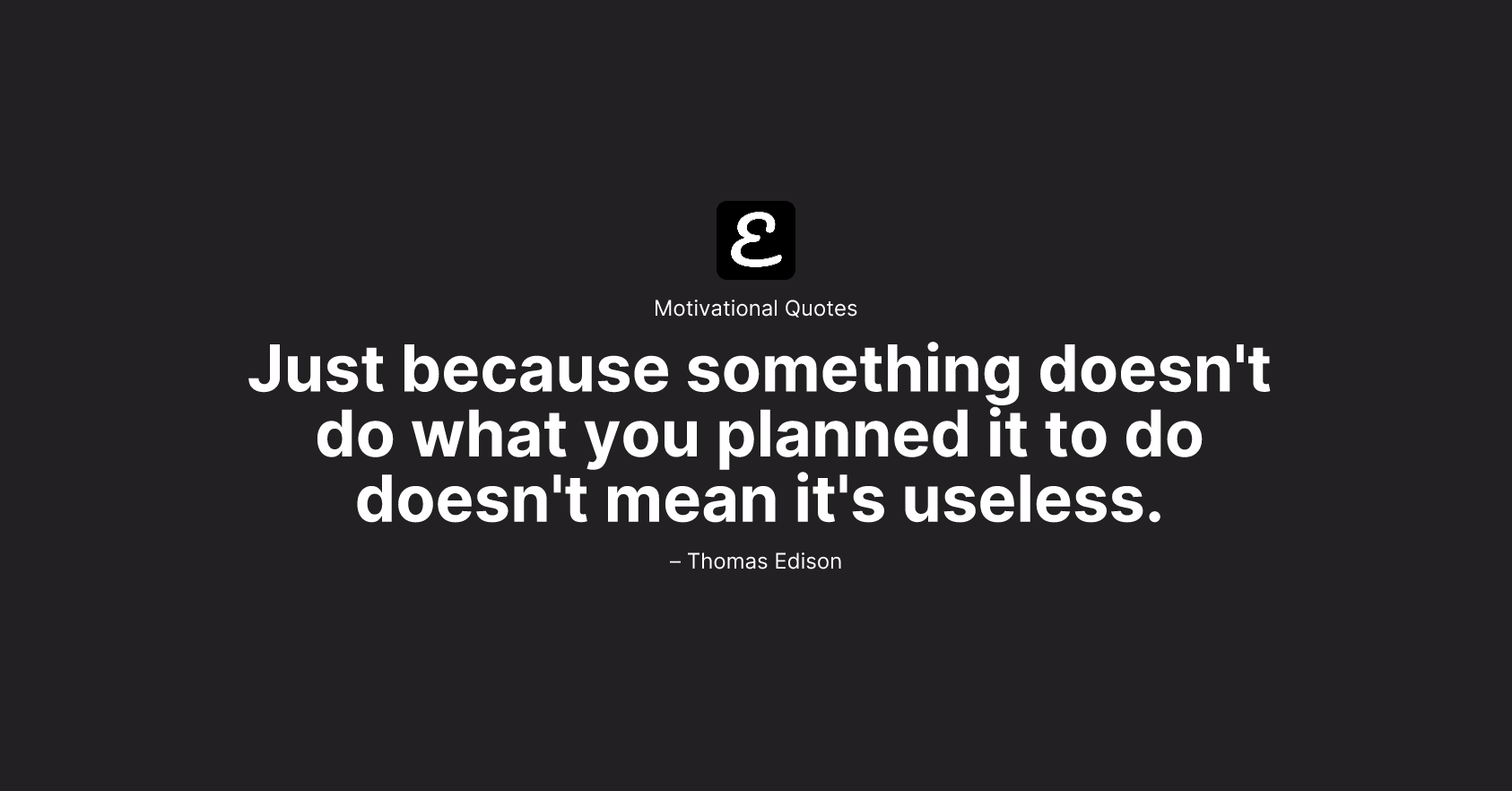 Thomas Edison - Just because something doesn't do what you planned it to do doesn't mean it's useless.