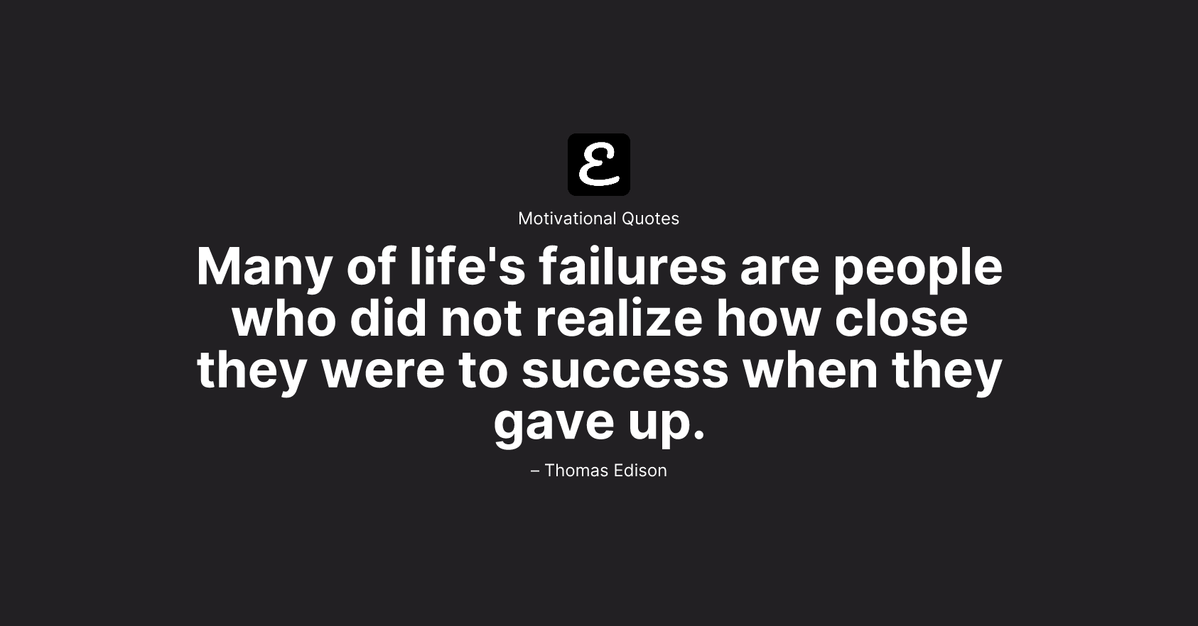 Thomas Edison - Many of life's failures are people who did not realize how close they were to success when they gave up.