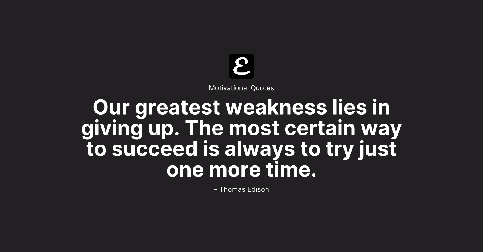 Thomas Edison - Our greatest weakness lies in giving up. The most certain way to succeed is always to try just one more time.