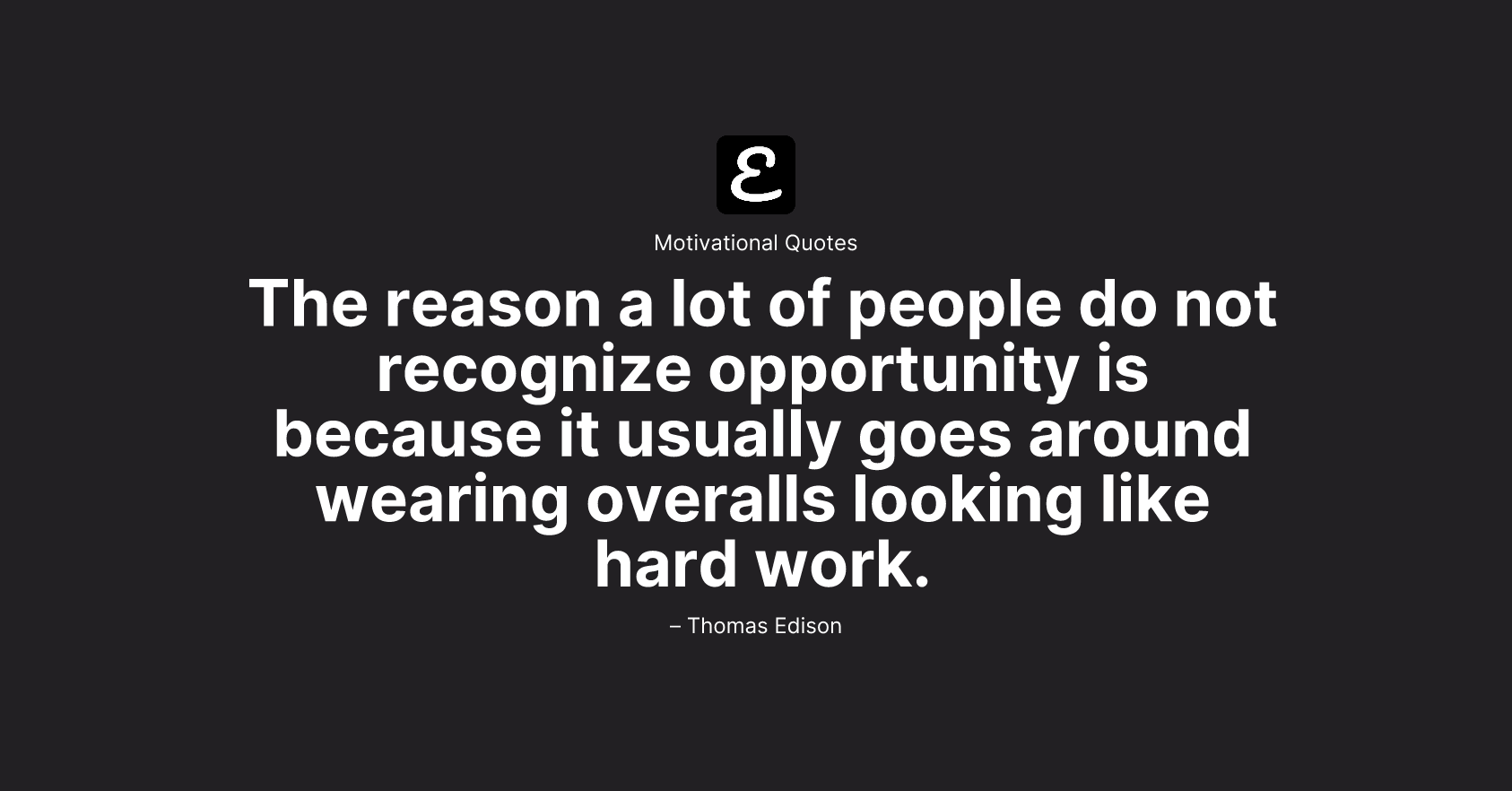 Thomas Edison - The reason a lot of people do not recognize opportunity is because it usually goes around wearing overalls looking like hard work.