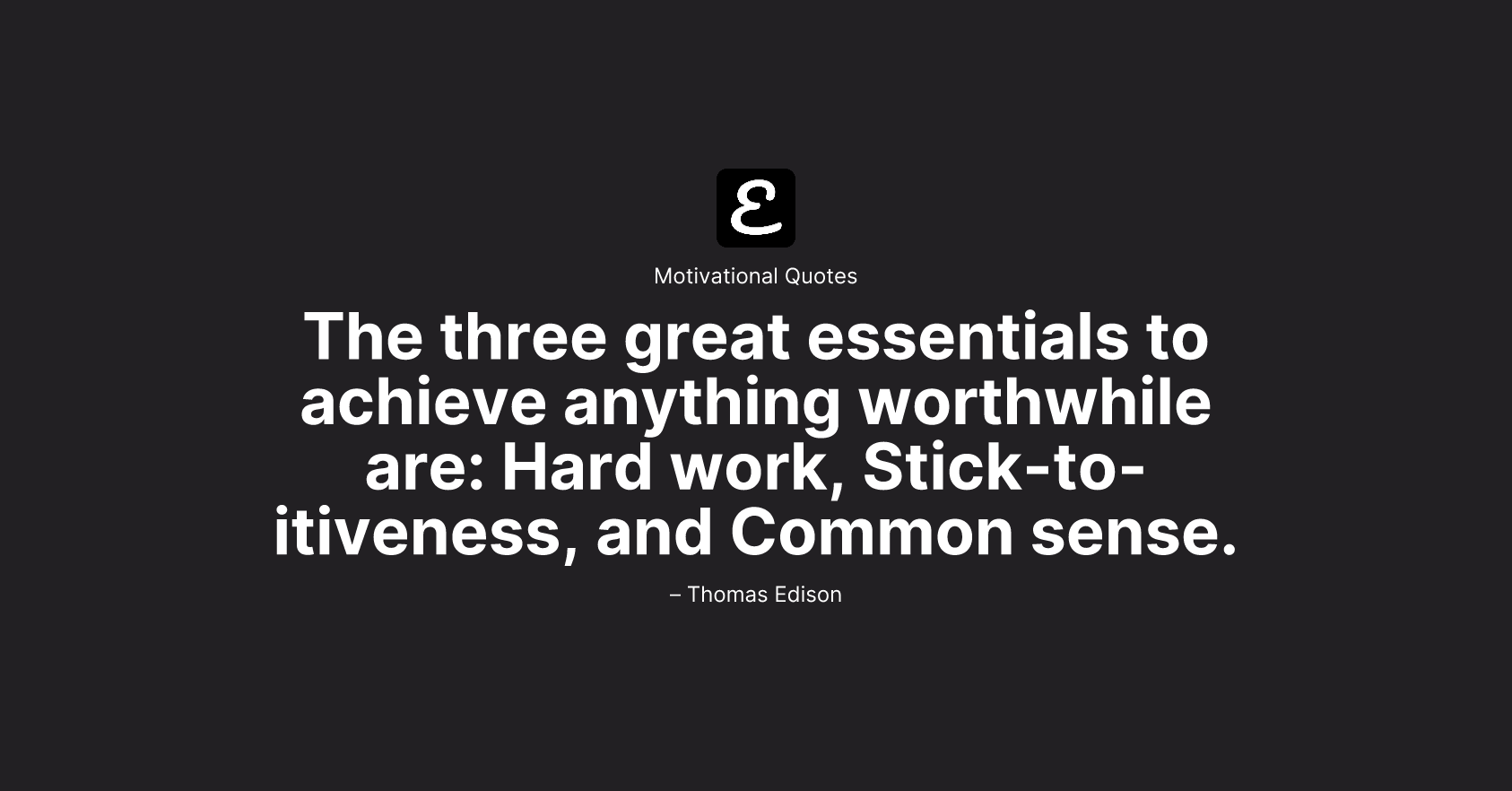 Thomas Edison - The three great essentials to achieve anything worthwhile are: Hard work, Stick-to-itiveness, and Common sense.