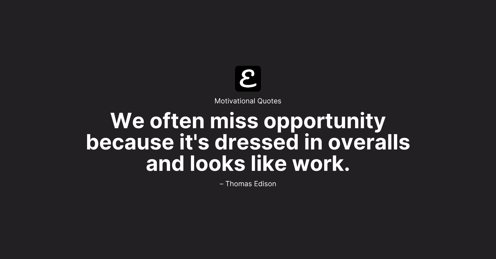 Thomas Edison - We often miss opportunity because it's dressed in overalls and looks like work.